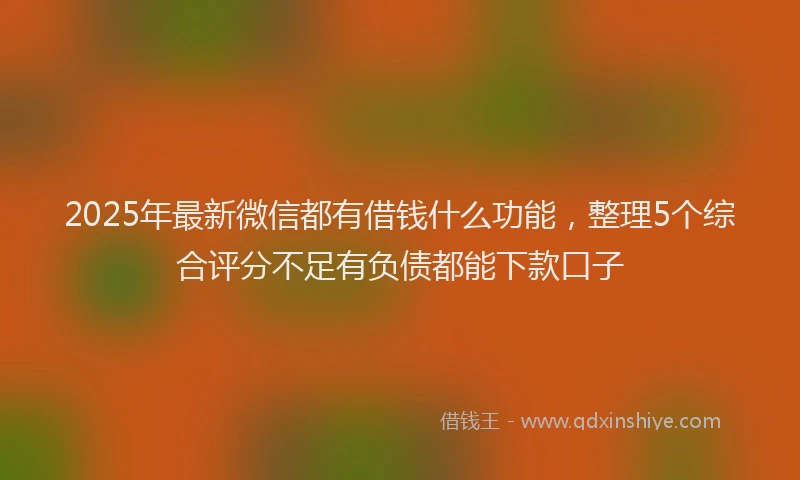 2025年最新微信都有借钱什么功能，整理5个综合评分不足有负债都能下款口子