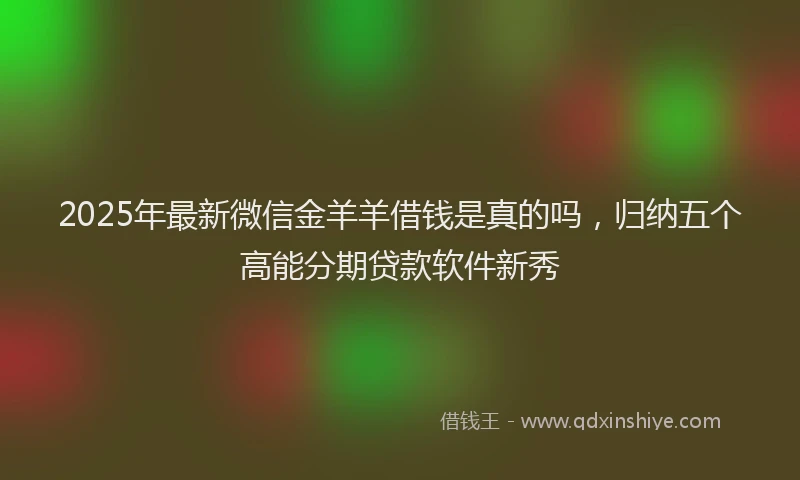 2025年最新微信金羊羊借钱是真的吗，归纳五个高能分期贷款软件新秀