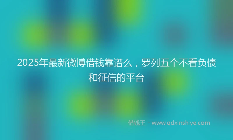 2025年最新微博借钱靠谱么，罗列五个不看负债和征信的平台