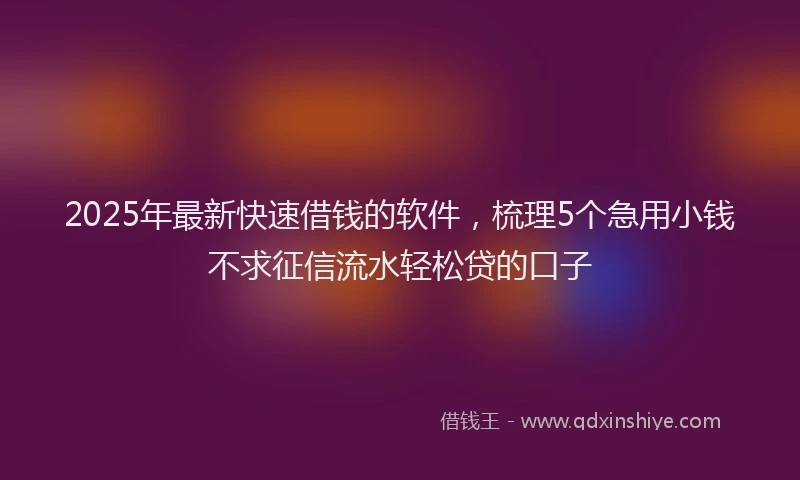2025年最新快速借钱的软件，梳理5个急用小钱不求征信流水轻松贷的口子