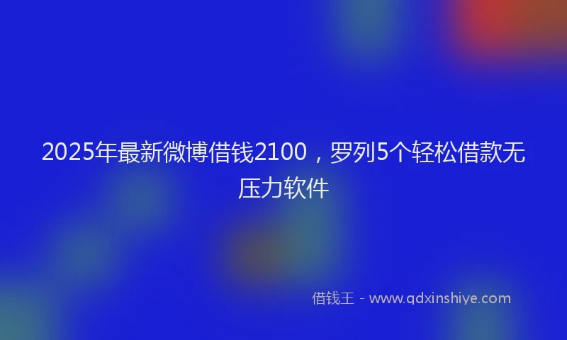 2025年最新微博借钱2100，罗列5个轻松借款无压力软件