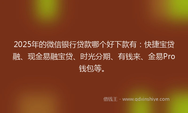 2025年的微信银行贷款哪个好下款有：快捷宝贷融、现金易融宝贷、时光分期、有钱来、金易Pro钱包等。