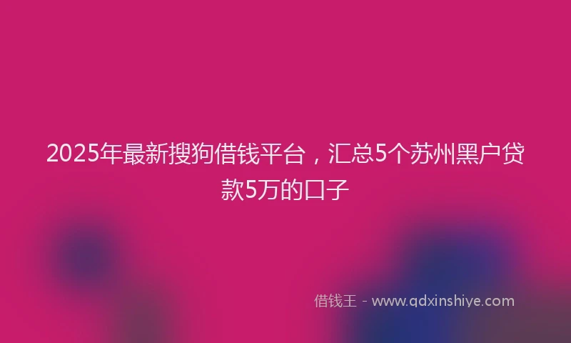 2025年最新搜狗借钱平台，汇总5个苏州黑户贷款5万的口子