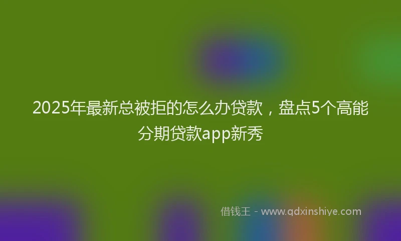 2025年最新总被拒的怎么办贷款，盘点5个高能分期贷款app新秀