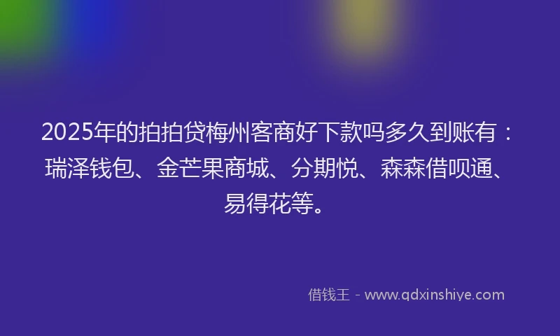 2025年的拍拍贷梅州客商好下款吗多久到账有：瑞泽钱包、金芒果商城、分期悦、森森借呗通、易得花等。