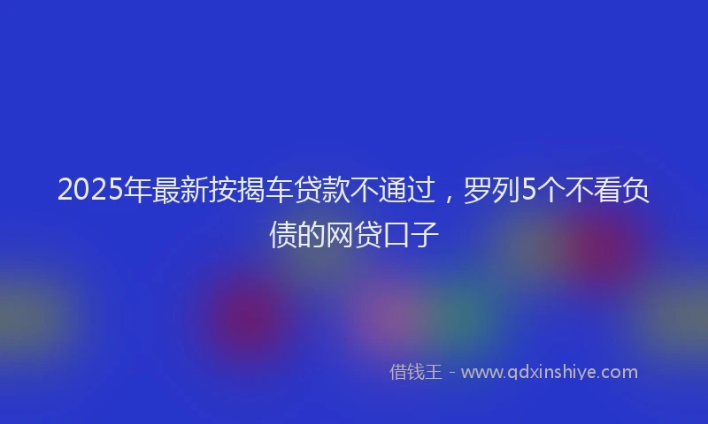 2025年最新按揭车贷款不通过，罗列5个不看负债的网贷口子