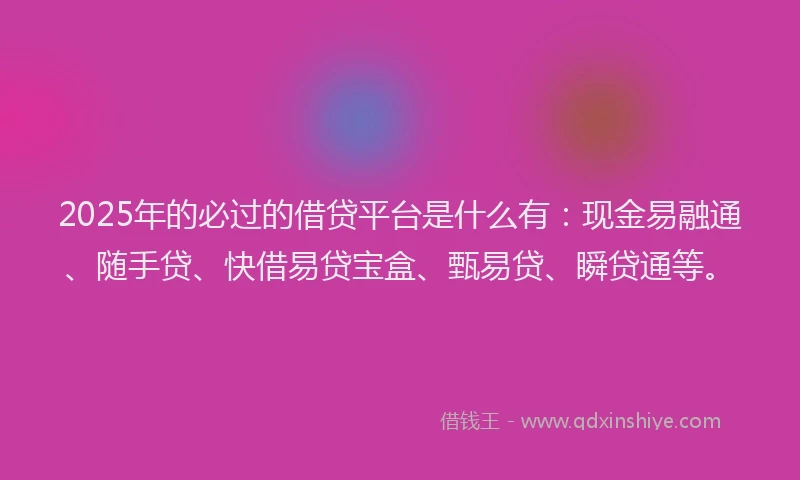 2025年的必过的借贷平台是什么有：现金易融通、随手贷、快借易贷宝盒、甄易贷、瞬贷通等。