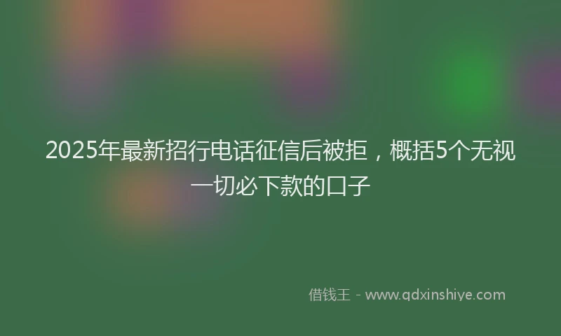 2025年最新招行电话征信后被拒，概括5个无视一切必下款的口子