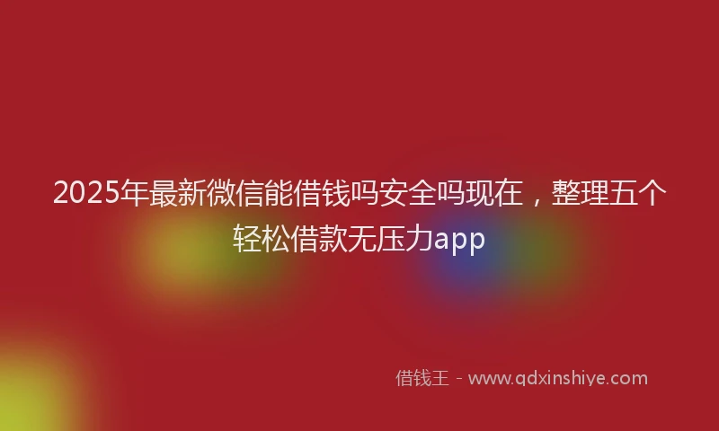 2025年最新微信能借钱吗安全吗现在，整理五个轻松借款无压力app