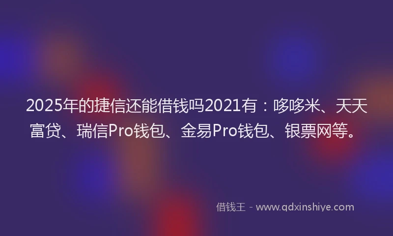 2025年的捷信还能借钱吗2021有：哆哆米、天天富贷、瑞信Pro钱包、金易Pro钱包、银票网等。