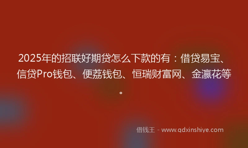2025年的招联好期贷怎么下款的有：借贷易宝、信贷Pro钱包、便荔钱包、恒瑞财富网、金瀛花等。