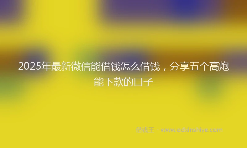 2025年最新微信能借钱怎么借钱，分享五个高炮能下款的口子