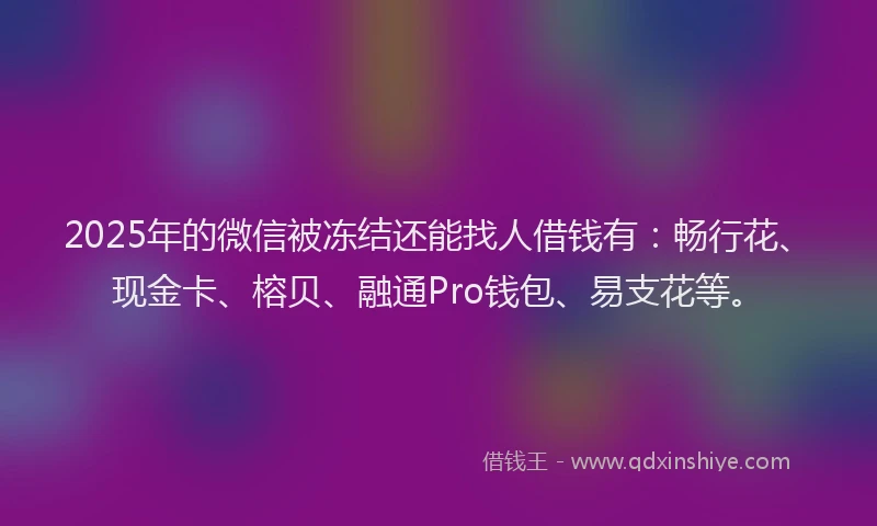 2025年的微信被冻结还能找人借钱有：畅行花、现金卡、榕贝、融通Pro钱包、易支花等。