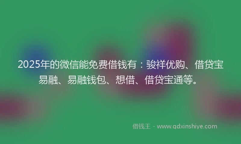 2025年的微信能免费借钱有：骏祥优购、借贷宝易融、易融钱包、想借、借贷宝通等。