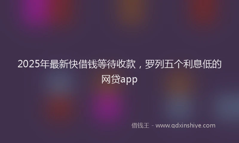 2025年最新快借钱等待收款，罗列五个利息低的网贷app