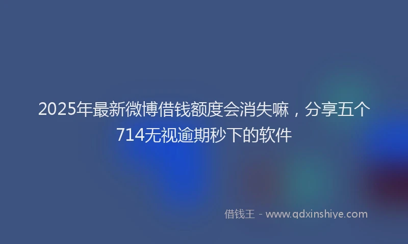2025年最新微博借钱额度会消失嘛，分享五个714无视逾期秒下的软件