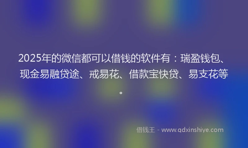 2025年的微信都可以借钱的软件有：瑞盈钱包、现金易融贷途、戒易花、借款宝快贷、易支花等。