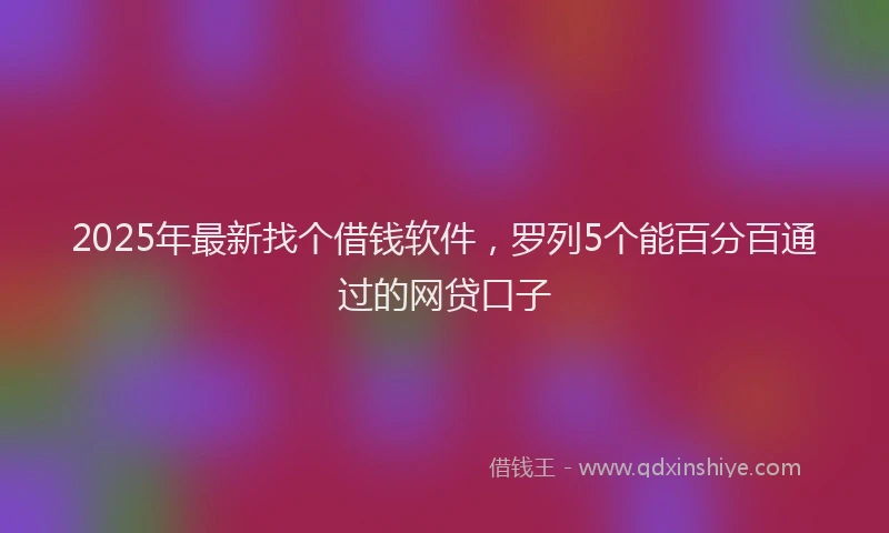 2025年最新找个借钱软件，罗列5个能百分百通过的网贷口子