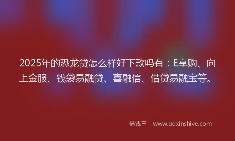 2025年的恐龙贷怎么样好下款吗有：E享购、向上金服、钱袋易融贷、喜融信、借贷易融宝等。