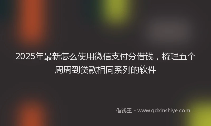 2025年最新怎么使用微信支付分借钱，梳理五个周周到贷款相同系列的软件