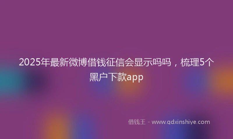 2025年最新微博借钱征信会显示吗吗，梳理5个黑户下款app