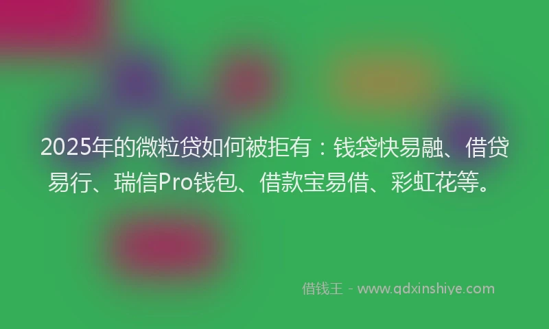 2025年的微粒贷如何被拒有：钱袋快易融、借贷易行、瑞信Pro钱包、借款宝易借、彩虹花等。