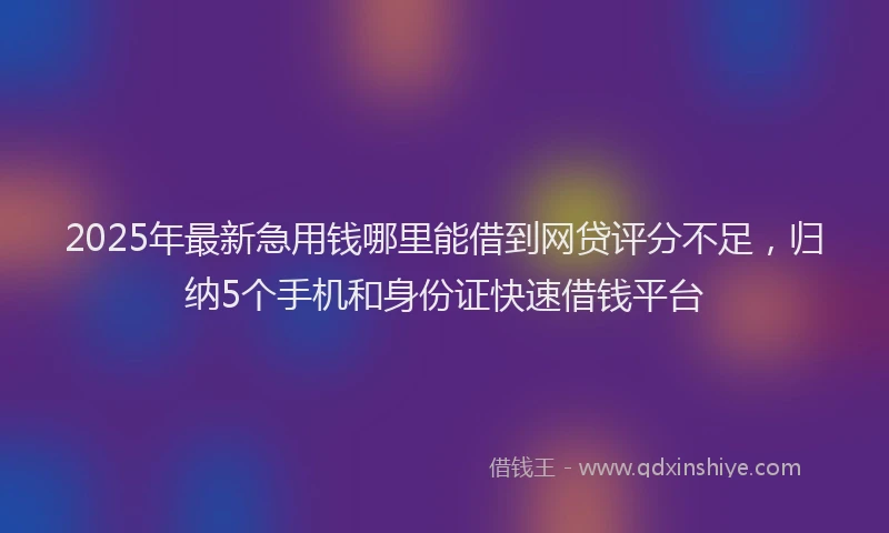 2025年最新急用钱哪里能借到网贷评分不足，归纳5个手机和身份证快速借钱平台