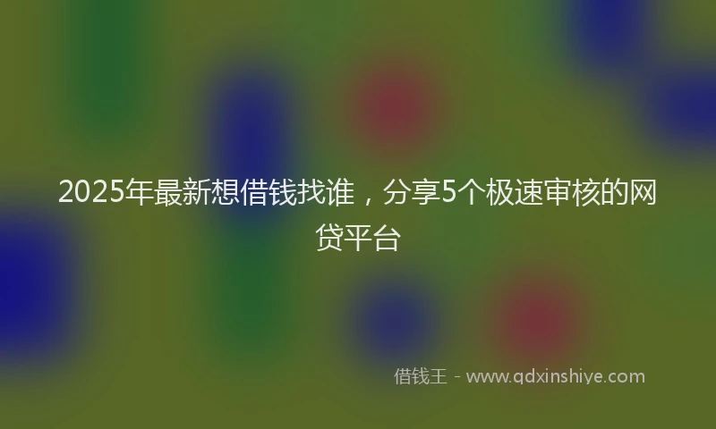2025年最新想借钱找谁，分享5个极速审核的网贷平台