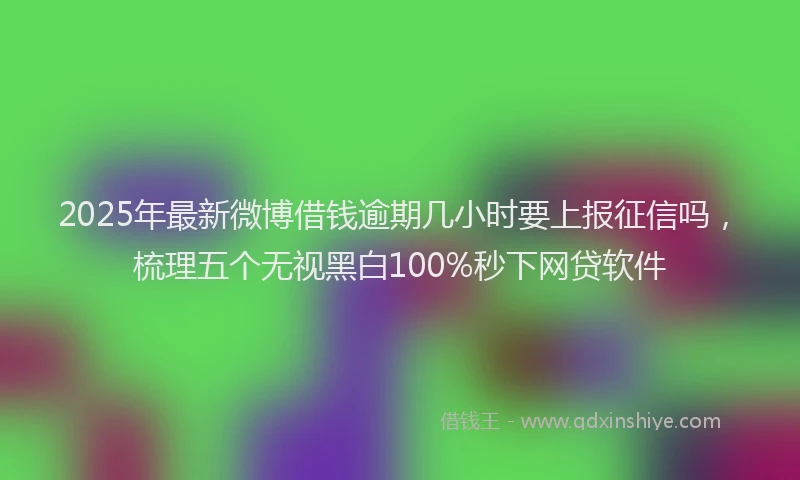2025年最新微博借钱逾期几小时要上报征信吗，梳理五个无视黑白100%秒下网贷软件