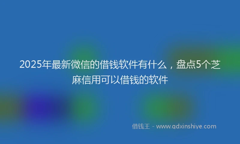 2025年最新微信的借钱软件有什么，盘点5个芝麻信用可以借钱的软件