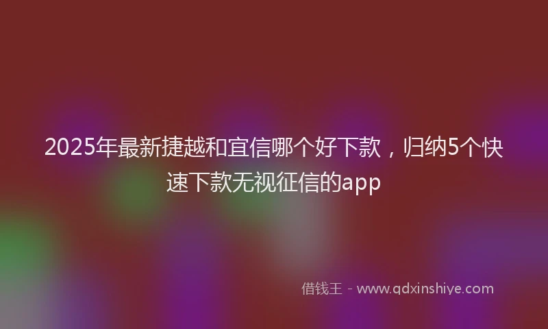 2025年最新捷越和宜信哪个好下款，归纳5个快速下款无视征信的app