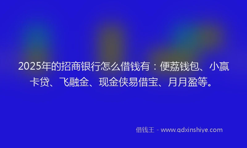 2025年的招商银行怎么借钱有：便荔钱包、小赢卡贷、飞融金、现金侠易借宝、月月盈等。