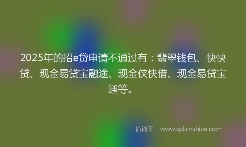 2025年的招e贷申请不通过有：翡翠钱包、快快贷、现金易贷宝融途、现金侠快借、现金易贷宝通等。