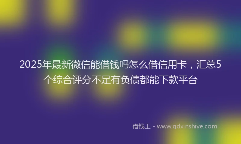 2025年最新微信能借钱吗怎么借信用卡，汇总5个综合评分不足有负债都能下款平台
