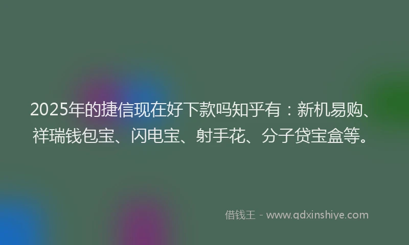 2025年的捷信现在好下款吗知乎有：新机易购、祥瑞钱包宝、闪电宝、射手花、分子贷宝盒等。