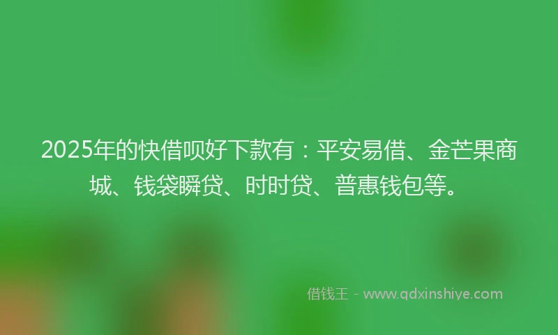 2025年的快借呗好下款有：平安易借、金芒果商城、钱袋瞬贷、时时贷、普惠钱包等。