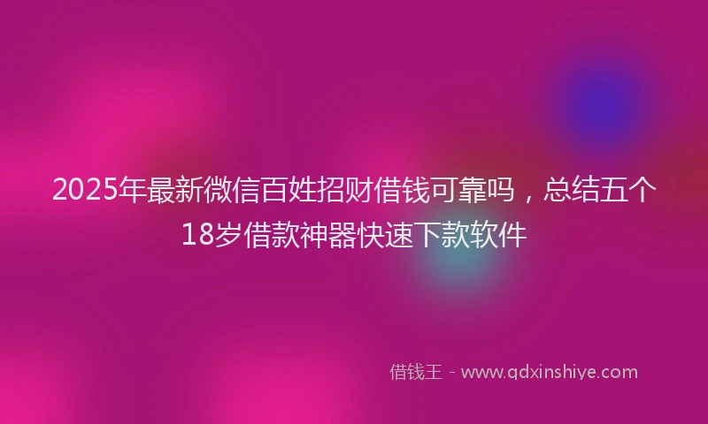 2025年最新微信百姓招财借钱可靠吗，总结五个18岁借款神器快速下款软件
