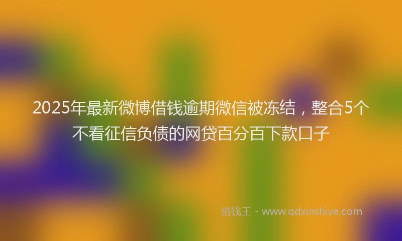 2025年最新微博借钱逾期微信被冻结，整合5个不看征信负债的网贷百分百下款口子