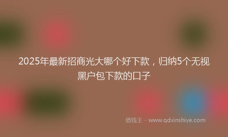2025年最新招商光大哪个好下款，归纳5个无视黑户包下款的口子