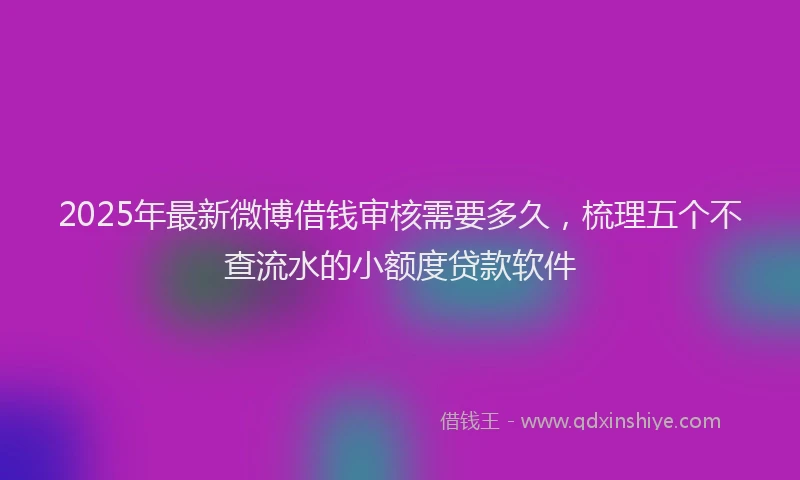 2025年最新微博借钱审核需要多久，梳理五个不查流水的小额度贷款软件