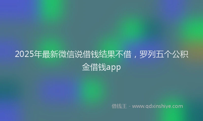 2025年最新微信说借钱结果不借，罗列五个公积金借钱app