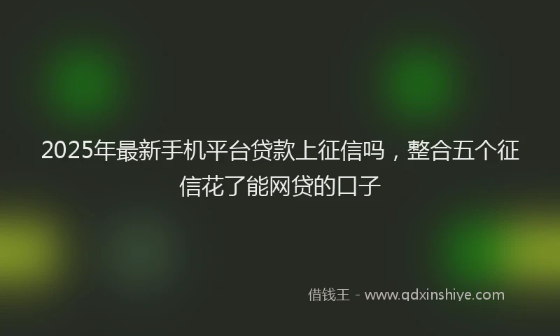 2025年最新手机平台贷款上征信吗，整合五个征信花了能网贷的口子