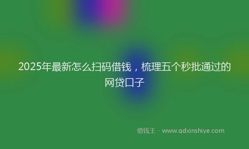 2025年最新怎么扫码借钱，梳理五个秒批通过的网贷口子