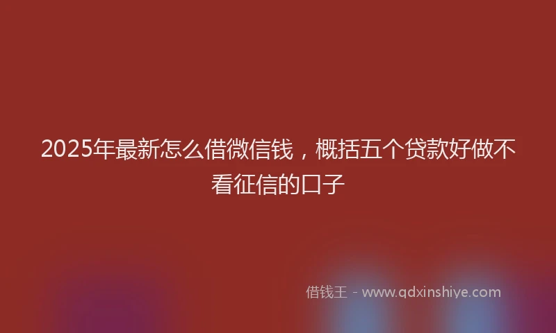 2025年最新怎么借微信钱，概括五个贷款好做不看征信的口子