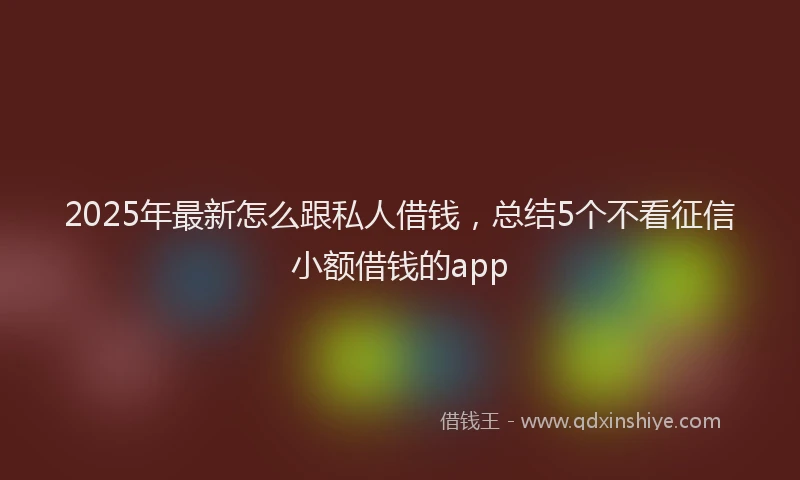 2025年最新怎么跟私人借钱，总结5个不看征信小额借钱的app