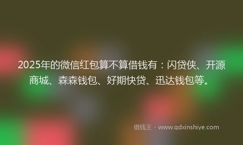 2025年的微信红包算不算借钱有：闪贷侠、开源商城、森森钱包、好期快贷、迅达钱包等。