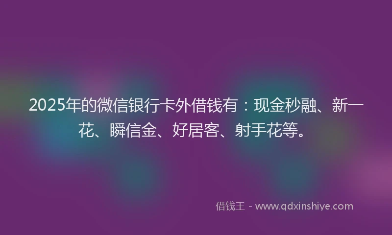 2025年的微信银行卡外借钱有：现金秒融、新一花、瞬信金、好居客、射手花等。