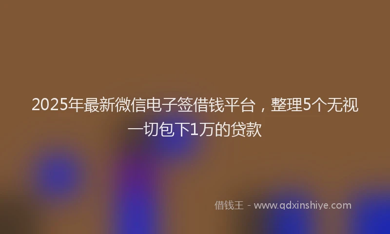 2025年最新微信电子签借钱平台，整理5个无视一切包下1万的贷款