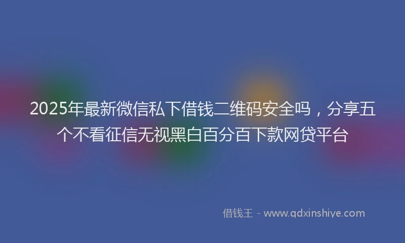 2025年最新微信私下借钱二维码安全吗，分享五个不看征信无视黑白百分百下款网贷平台