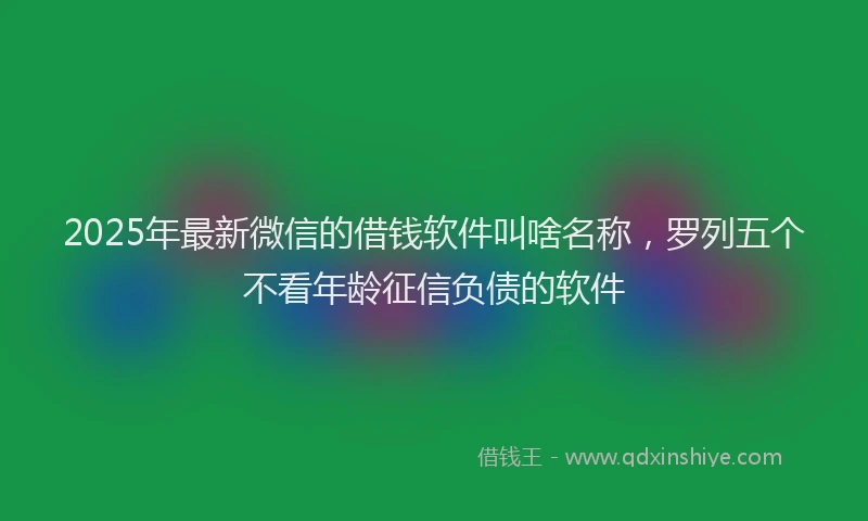 2025年最新微信的借钱软件叫啥名称，罗列五个不看年龄征信负债的软件